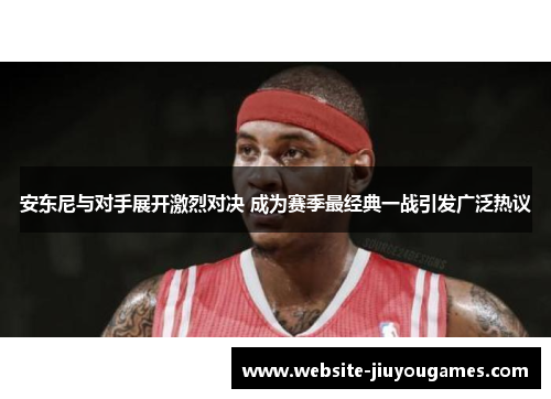 安东尼与对手展开激烈对决 成为赛季最经典一战引发广泛热议