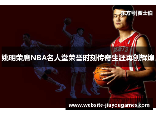 姚明荣膺NBA名人堂荣誉时刻传奇生涯再创辉煌