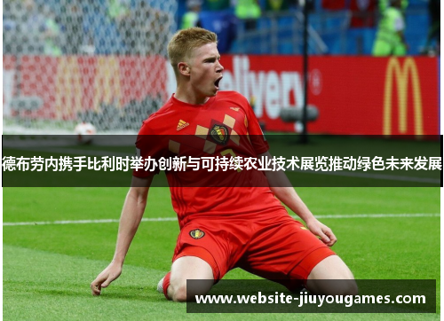 德布劳内携手比利时举办创新与可持续农业技术展览推动绿色未来发展