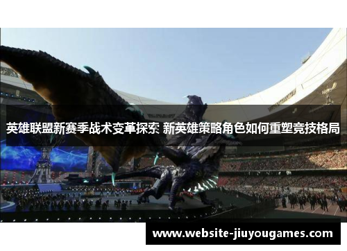 英雄联盟新赛季战术变革探索 新英雄策略角色如何重塑竞技格局