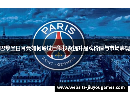 巴黎圣日耳曼如何通过巨额投资提升品牌价值与市场表现