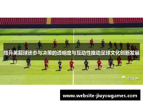 提升英超球迷参与决策的透明度与互动性推动足球文化创新发展