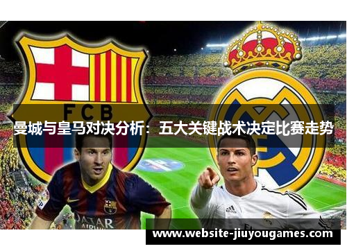 曼城与皇马对决分析：五大关键战术决定比赛走势