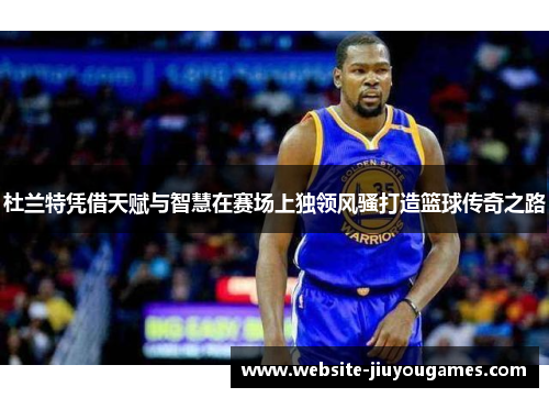 杜兰特凭借天赋与智慧在赛场上独领风骚打造篮球传奇之路