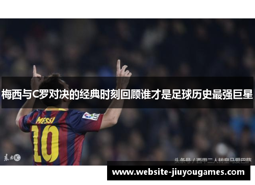 梅西与C罗对决的经典时刻回顾谁才是足球历史最强巨星