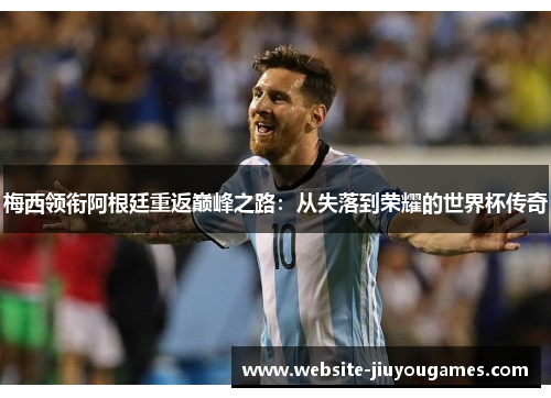 梅西领衔阿根廷重返巅峰之路：从失落到荣耀的世界杯传奇