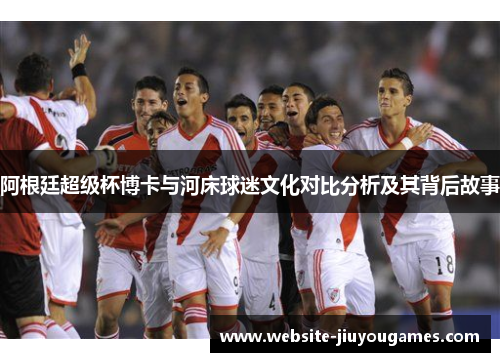 阿根廷超级杯博卡与河床球迷文化对比分析及其背后故事