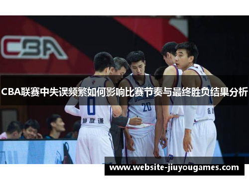 CBA联赛中失误频繁如何影响比赛节奏与最终胜负结果分析