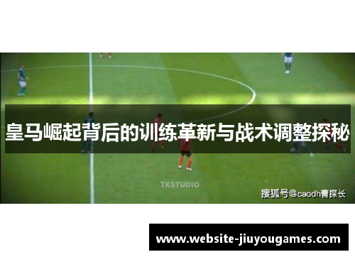 皇马崛起背后的训练革新与战术调整探秘