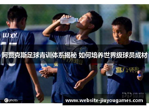 阿贾克斯足球青训体系揭秘 如何培养世界级球员成材