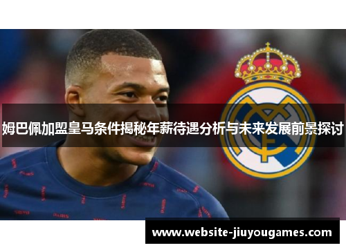 姆巴佩加盟皇马条件揭秘年薪待遇分析与未来发展前景探讨