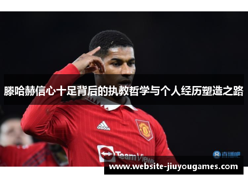 滕哈赫信心十足背后的执教哲学与个人经历塑造之路