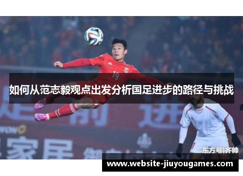 如何从范志毅观点出发分析国足进步的路径与挑战