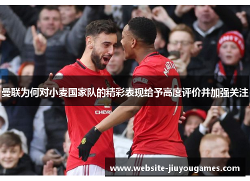 曼联为何对小麦国家队的精彩表现给予高度评价并加强关注