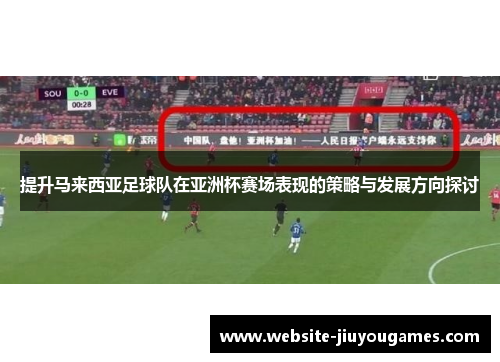 提升马来西亚足球队在亚洲杯赛场表现的策略与发展方向探讨