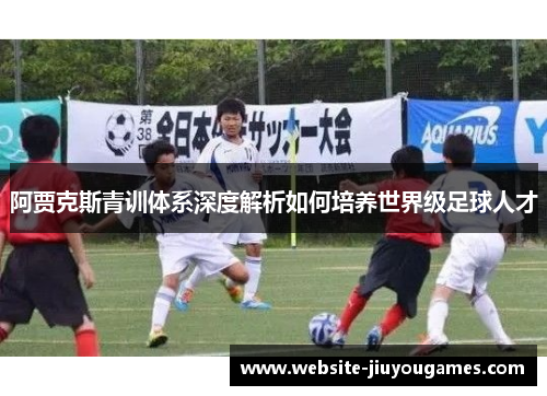 阿贾克斯青训体系深度解析如何培养世界级足球人才
