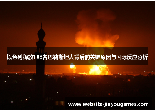 以色列释放183名巴勒斯坦人背后的关键原因与国际反应分析
