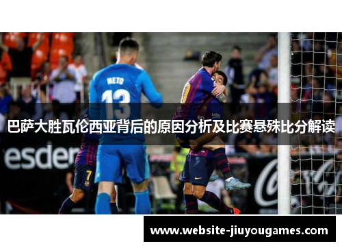 巴萨大胜瓦伦西亚背后的原因分析及比赛悬殊比分解读