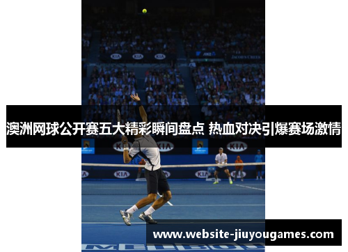 澳洲网球公开赛五大精彩瞬间盘点 热血对决引爆赛场激情