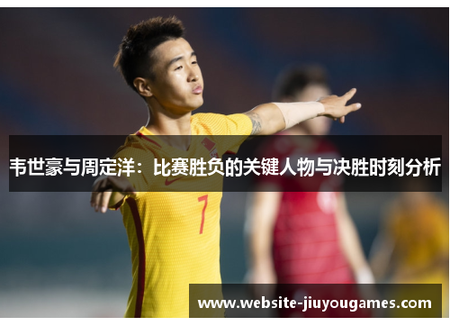 韦世豪与周定洋：比赛胜负的关键人物与决胜时刻分析