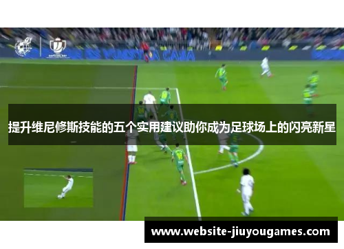 提升维尼修斯技能的五个实用建议助你成为足球场上的闪亮新星