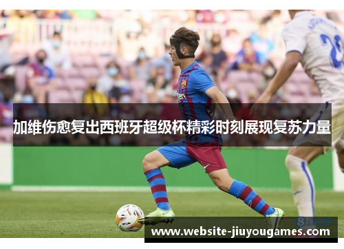 加维伤愈复出西班牙超级杯精彩时刻展现复苏力量