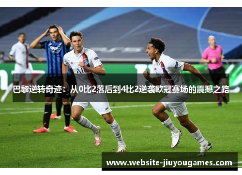 巴黎逆转奇迹：从0比2落后到4比2逆袭欧冠赛场的震撼之路