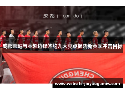 成都蓉城与塞超边锋签约九大亮点揭晓新赛季冲击目标