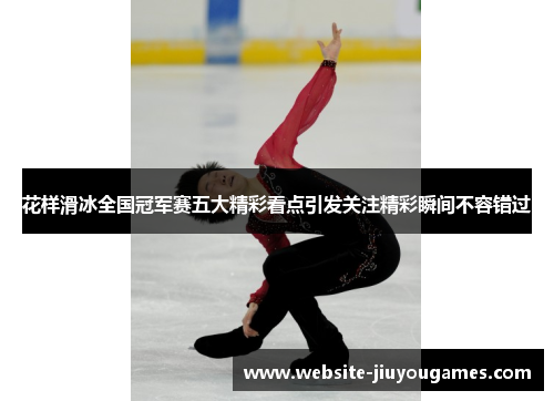 花样滑冰全国冠军赛五大精彩看点引发关注精彩瞬间不容错过