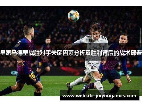 皇家马德里战胜对手关键因素分析及胜利背后的战术部署