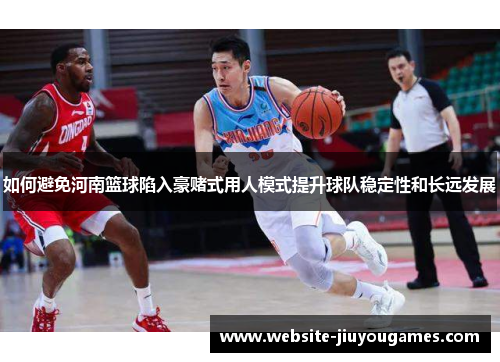 如何避免河南篮球陷入豪赌式用人模式提升球队稳定性和长远发展