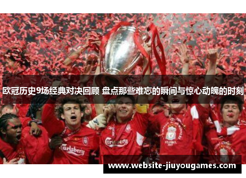 欧冠历史9场经典对决回顾 盘点那些难忘的瞬间与惊心动魄的时刻