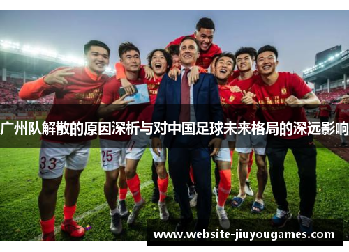 广州队解散的原因深析与对中国足球未来格局的深远影响