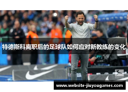 特德斯科离职后的足球队如何应对新教练的变化