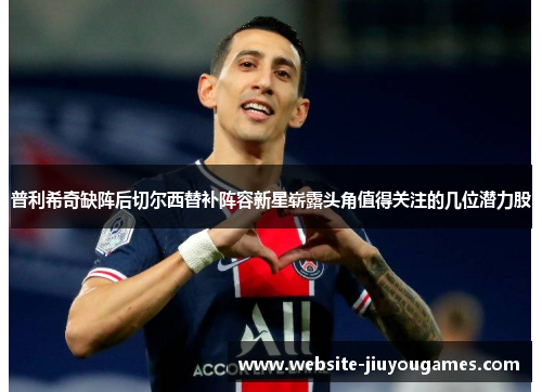 普利希奇缺阵后切尔西替补阵容新星崭露头角值得关注的几位潜力股