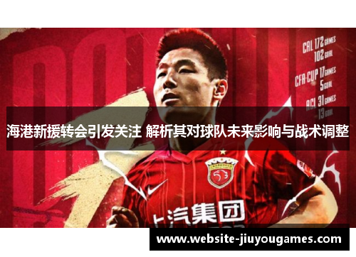 海港新援转会引发关注 解析其对球队未来影响与战术调整