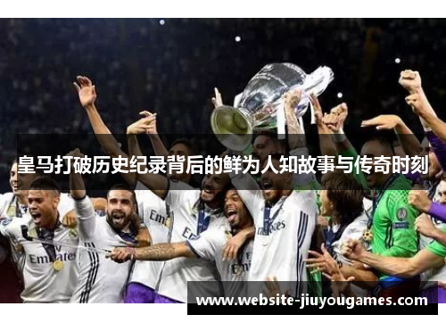 皇马打破历史纪录背后的鲜为人知故事与传奇时刻
