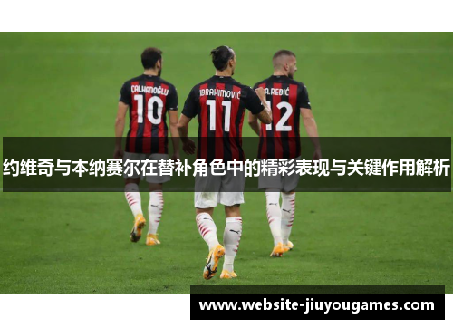 约维奇与本纳赛尔在替补角色中的精彩表现与关键作用解析