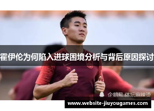 霍伊伦为何陷入进球困境分析与背后原因探讨