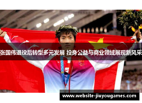 张国伟退役后转型多元发展 投身公益与商业领域展现新风采