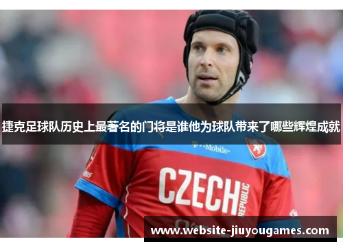 捷克足球队历史上最著名的门将是谁他为球队带来了哪些辉煌成就
