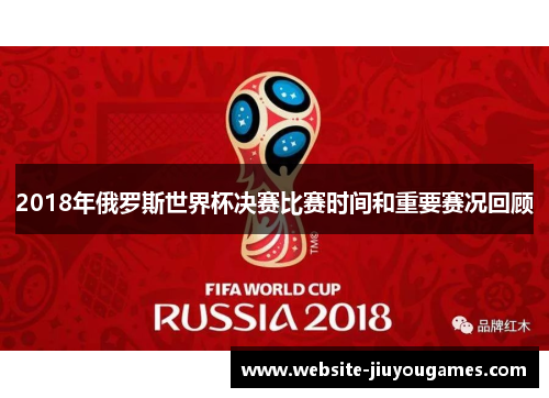 2018年俄罗斯世界杯决赛比赛时间和重要赛况回顾