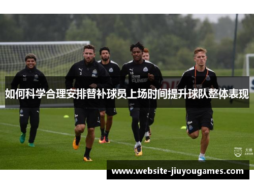 如何科学合理安排替补球员上场时间提升球队整体表现