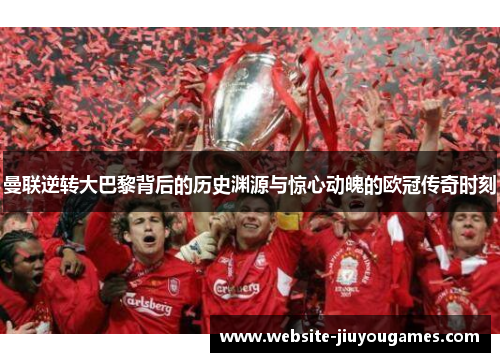 曼联逆转大巴黎背后的历史渊源与惊心动魄的欧冠传奇时刻