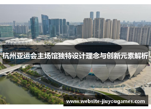 杭州亚运会主场馆独特设计理念与创新元素解析