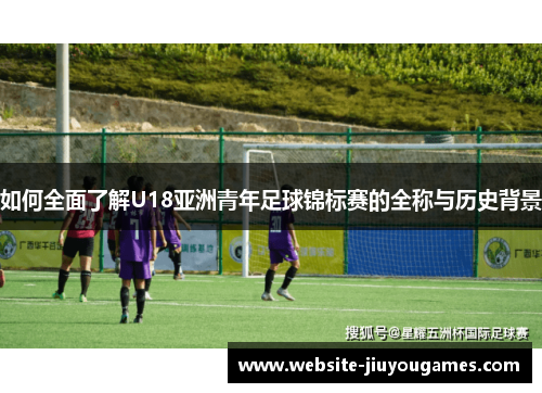 如何全面了解U18亚洲青年足球锦标赛的全称与历史背景
