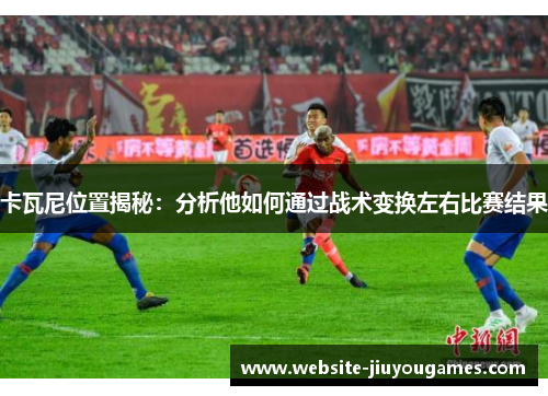卡瓦尼位置揭秘：分析他如何通过战术变换左右比赛结果