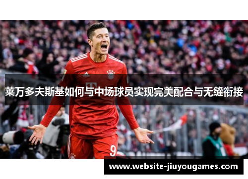 莱万多夫斯基如何与中场球员实现完美配合与无缝衔接