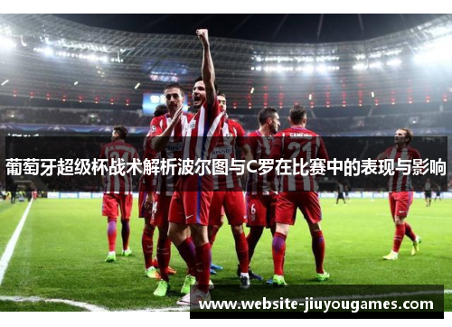 葡萄牙超级杯战术解析波尔图与C罗在比赛中的表现与影响