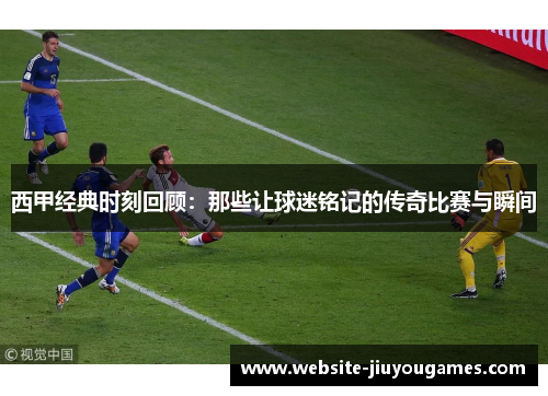 西甲经典时刻回顾：那些让球迷铭记的传奇比赛与瞬间